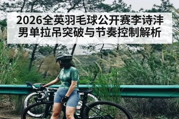 2026全英羽毛球公开赛李诗沣男单拉吊突破与节奏控制解析