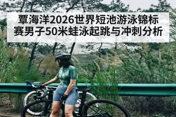 覃海洋2026世界短池游泳锦标赛男子50米蛙泳起跳与冲刺分析