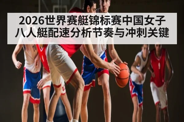 2026世界赛艇锦标赛中国女子八人艇配速分析节奏与冲刺关键