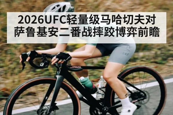 2026UFC轻量级马哈切夫对萨鲁基安二番战摔跤博弈前瞻