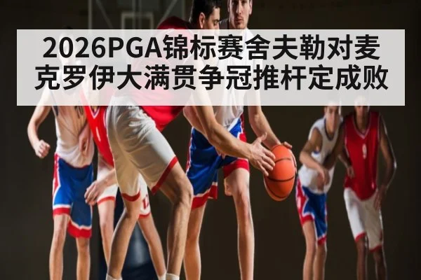 2026PGA锦标赛舍夫勒对麦克罗伊大满贯争冠推杆定成败