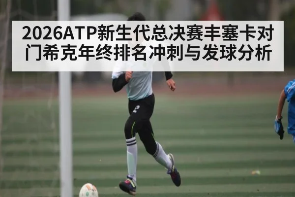 2026ATP新生代总决赛丰塞卡对门希克年终排名冲刺与发球分析